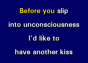Before you slip

into unconsciousness
I'd like to

have another kiss