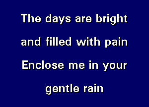 The days are bright

and filled with pain
Enclose me in your

gentle rain