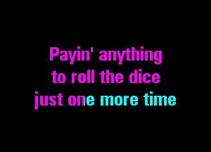 Payin' anything

to roll the dice
just one more time