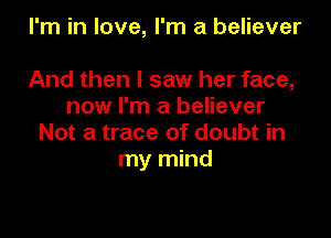 I'm in love, I'm a believer

And then I saw her face,
now I'm a believer
Not a trace of doubt in
my mind