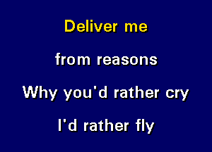 Deliver me

from reasons

Why you'd rather cry

I'd rather fly
