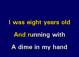 l was eight years old

And running with

A dime in my hand