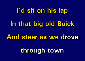 I'd sit on his lap
In that big old Buick

And steer as we drove

through town