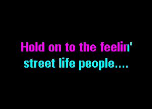 Hold on to the feelin'

street life people....