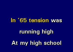 In '65 tension was

running high

At my high school