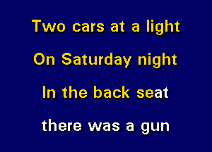 Two cars at a light
On Saturday night

In the back seat

there was a gun