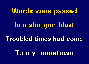 Words were passed

In a shotgun blast

Troubled times had come

To my hometown