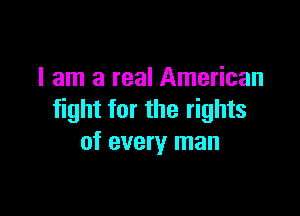 I am a real American

fight for the rights
of every man