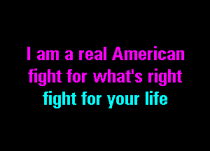 I am a real American

fight for what's right
fight for your life