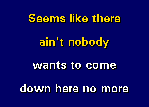 Seems like there

ain't nobody

wants to come

down here no more