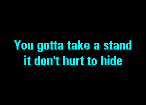 You gotta take a stand

it don't hurt to hide