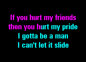 If you hurt my friends
then you hurt my pride

I gotta be a man
I can't let it slide