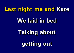 Last night me and Kate

We laid in bed

Talking about

getting out