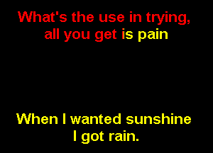 What's the use in trying,
all you get is pain

When I wanted sunshine
I got rain.