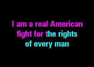 I am a real American

fight for the rights
of every man