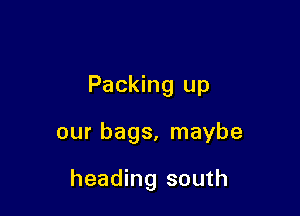 Packing up

our bags, maybe

heading south