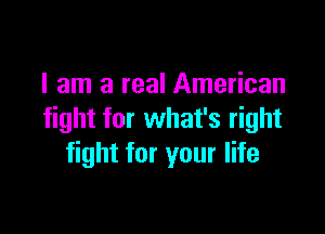 I am a real American

fight for what's right
fight for your life