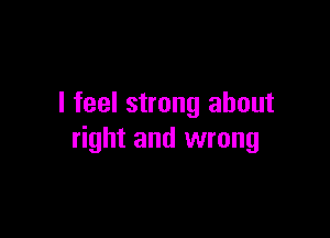 I feel strong about

right and wrong