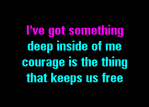 I've got something
deep inside of me
courage is the thing
that keeps us free

g