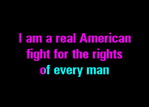 I am a real American

fight for the rights
of every man