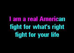 I am a real American

fight for what's right
fight for your life