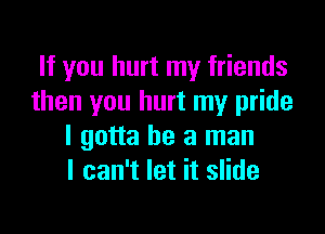 If you hurt my friends
then you hurt my pride

I gotta be a man
I can't let it slide