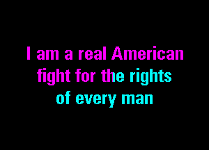 I am a real American

fight for the rights
of every man