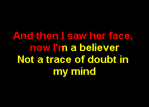 And then I saw her face,
now I'm a believer

Not a trace of doubt in
my mind