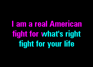 I am a real American

fight for what's right
fight for your life