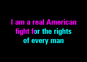 I am a real American

fight for the rights
of every man