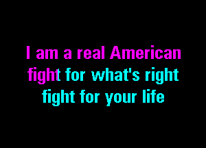 I am a real American

fight for what's right
fight for your life