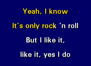 Yeah, I know
It's only rock 'n roll

But I like it,

like it, yes I do