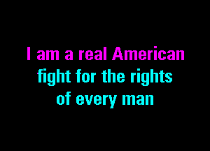 I am a real American

fight for the rights
of every man