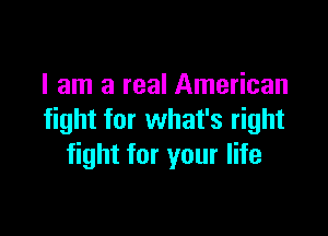 I am a real American

fight for what's right
fight for your life