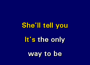 She'll tell you

It's the only

way to be