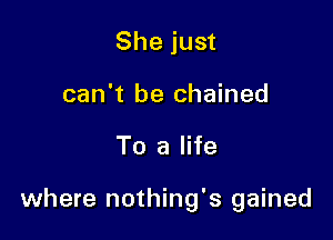 She just
can't be chained

To a life

where nothing's gained