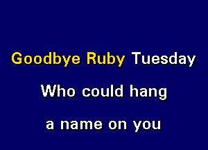 Goodbye Ruby Tuesday

Who could hang

a name on YOU