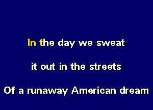In the day we sweat

it out in the streets

Of a runaway American dream