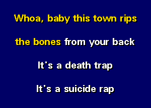 Whoa, baby this town rips
the bones from your back

It's a death trap

It's a suicide rap