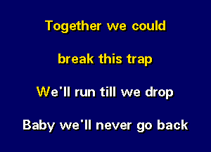 Together we could
break this trap

We'll run till we drop

Baby we'll never go back