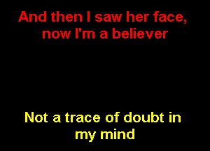 And then I saw her face,
now I'm a believer

Not a trace of doubt in
my mind