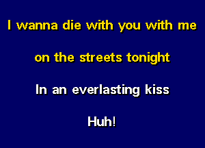 I wanna die with you with me

on the streets tonight

In an everlasting kiss

Huh!