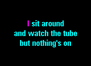 I sit around

and watch the tube
hut nothing's on