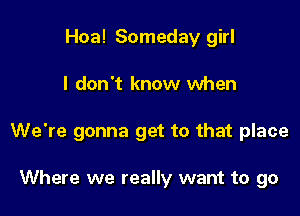 Hoa! Someday girl

I don't know when

We're gonna get to that place

Where we really want to go