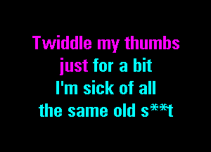 Twiddle my thumbs
just for a hit

I'm sick of all
the same old SEMI