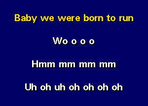 Baby we were born to run

Woooo

Hmm mm mm mm

Uh oh uh oh oh oh oh