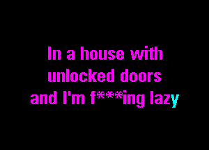 In a house with

unlocked doors
and I'm femeing lazyr