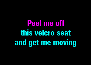 Peel me off

this velcro seat
and get me moving