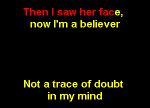 Then I saw her face,
now I'm a believer

Not a trace of doubt
in my mind