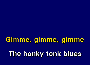 Gimme, gimme, gimme

The honky tonk blues